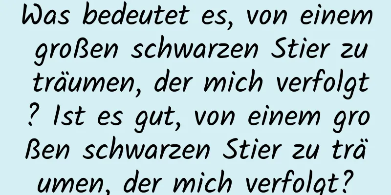 Was bedeutet es, von einem großen schwarzen Stier zu träumen, der mich verfolgt? Ist es gut, von einem großen schwarzen Stier zu träumen, der mich verfolgt?