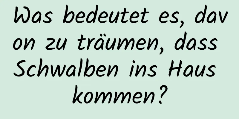 Was bedeutet es, davon zu träumen, dass Schwalben ins Haus kommen?