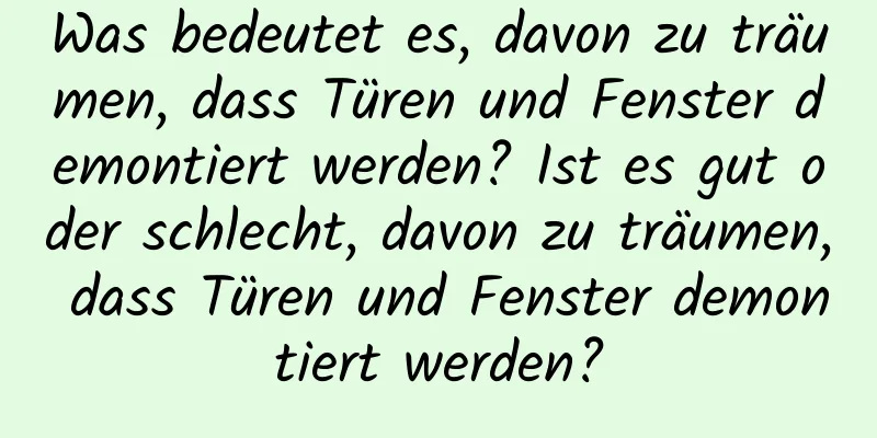 Was bedeutet es, davon zu träumen, dass Türen und Fenster demontiert werden? Ist es gut oder schlecht, davon zu träumen, dass Türen und Fenster demontiert werden?