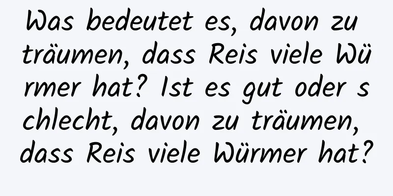 Was bedeutet es, davon zu träumen, dass Reis viele Würmer hat? Ist es gut oder schlecht, davon zu träumen, dass Reis viele Würmer hat?