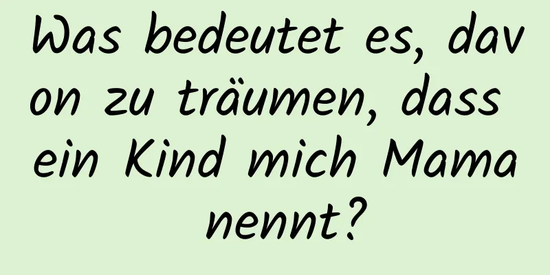 Was bedeutet es, davon zu träumen, dass ein Kind mich Mama nennt?