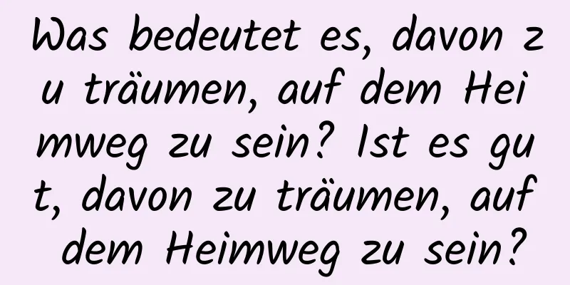 Was bedeutet es, davon zu träumen, auf dem Heimweg zu sein? Ist es gut, davon zu träumen, auf dem Heimweg zu sein?