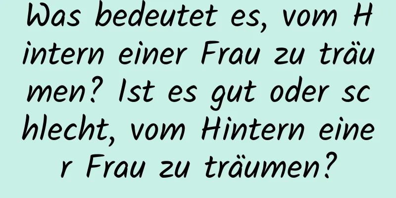 Was bedeutet es, vom Hintern einer Frau zu träumen? Ist es gut oder schlecht, vom Hintern einer Frau zu träumen?