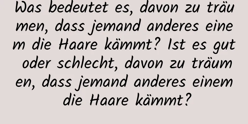 Was bedeutet es, davon zu träumen, dass jemand anderes einem die Haare kämmt? Ist es gut oder schlecht, davon zu träumen, dass jemand anderes einem die Haare kämmt?