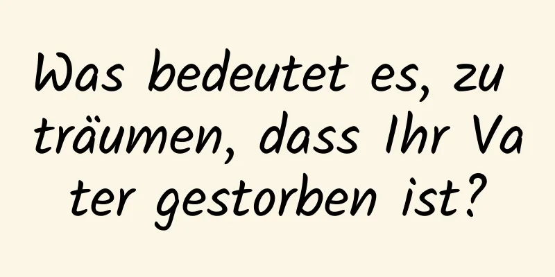 Was bedeutet es, zu träumen, dass Ihr Vater gestorben ist?