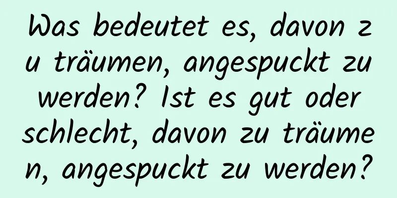 Was bedeutet es, davon zu träumen, angespuckt zu werden? Ist es gut oder schlecht, davon zu träumen, angespuckt zu werden?