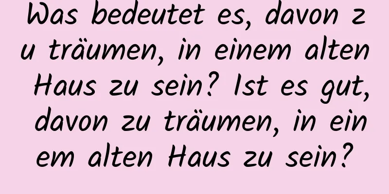 Was bedeutet es, davon zu träumen, in einem alten Haus zu sein? Ist es gut, davon zu träumen, in einem alten Haus zu sein?