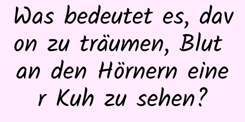 Was bedeutet es, davon zu träumen, Blut an den Hörnern einer Kuh zu sehen?