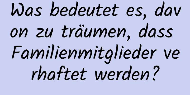 Was bedeutet es, davon zu träumen, dass Familienmitglieder verhaftet werden?