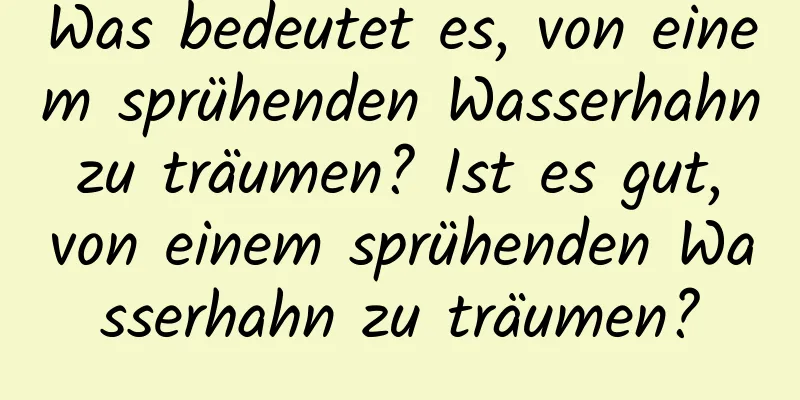 Was bedeutet es, von einem sprühenden Wasserhahn zu träumen? Ist es gut, von einem sprühenden Wasserhahn zu träumen?