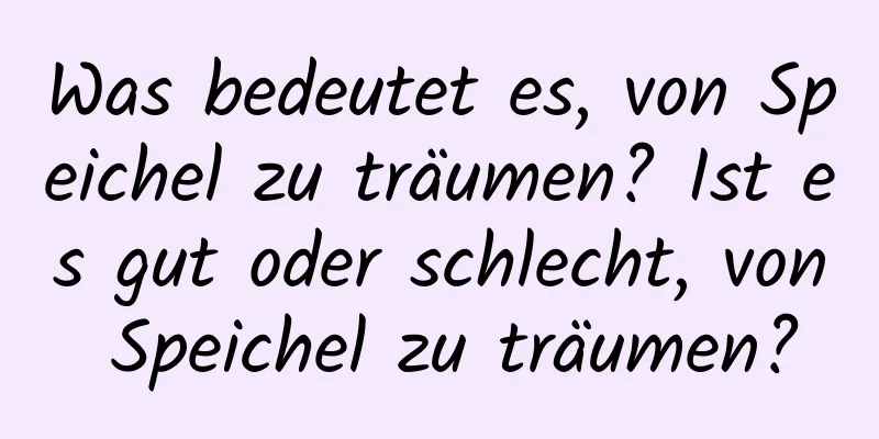 Was bedeutet es, von Speichel zu träumen? Ist es gut oder schlecht, von Speichel zu träumen?