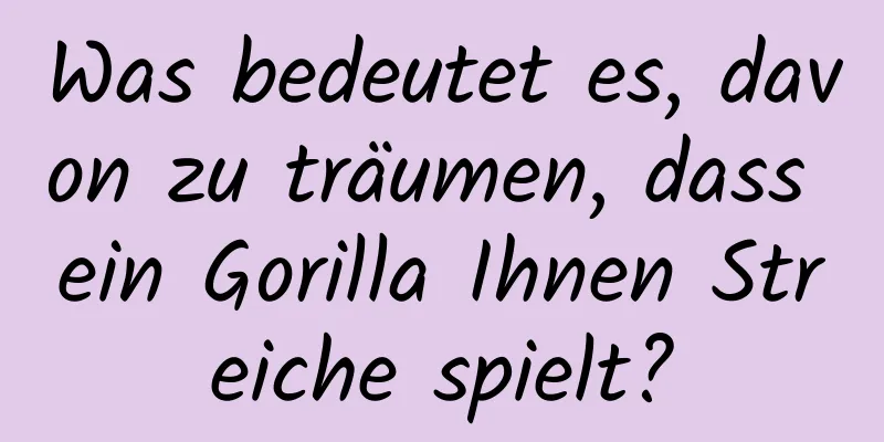 Was bedeutet es, davon zu träumen, dass ein Gorilla Ihnen Streiche spielt?