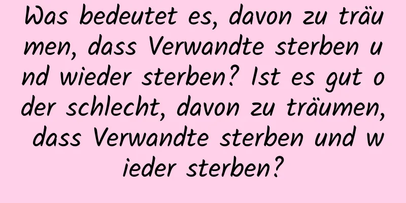 Was bedeutet es, davon zu träumen, dass Verwandte sterben und wieder sterben? Ist es gut oder schlecht, davon zu träumen, dass Verwandte sterben und wieder sterben?