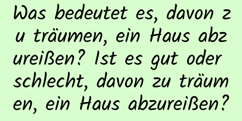 Was bedeutet es, davon zu träumen, ein Haus abzureißen? Ist es gut oder schlecht, davon zu träumen, ein Haus abzureißen?