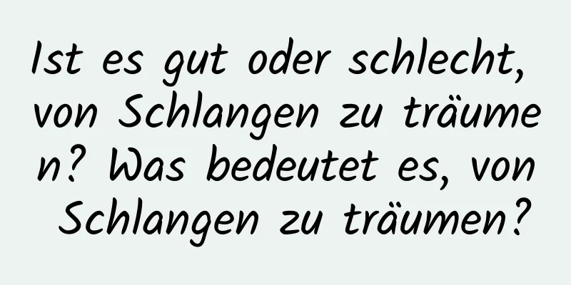 Ist es gut oder schlecht, von Schlangen zu träumen? Was bedeutet es, von Schlangen zu träumen?