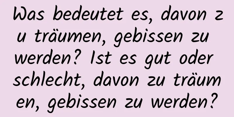 Was bedeutet es, davon zu träumen, gebissen zu werden? Ist es gut oder schlecht, davon zu träumen, gebissen zu werden?