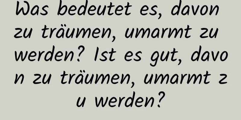 Was bedeutet es, davon zu träumen, umarmt zu werden? Ist es gut, davon zu träumen, umarmt zu werden?