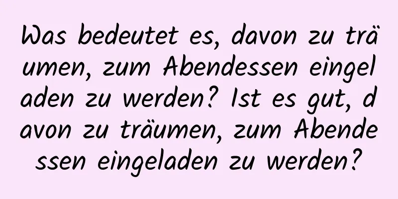 Was bedeutet es, davon zu träumen, zum Abendessen eingeladen zu werden? Ist es gut, davon zu träumen, zum Abendessen eingeladen zu werden?