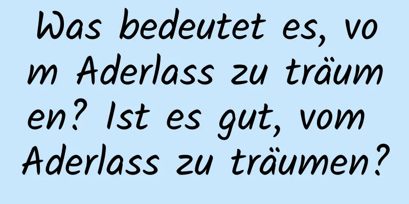 Was bedeutet es, vom Aderlass zu träumen? Ist es gut, vom Aderlass zu träumen?