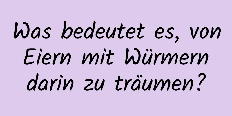 Was bedeutet es, von Eiern mit Würmern darin zu träumen?