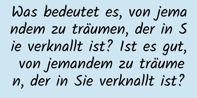 Was bedeutet es, von jemandem zu träumen, der in Sie verknallt ist? Ist es gut, von jemandem zu träumen, der in Sie verknallt ist?