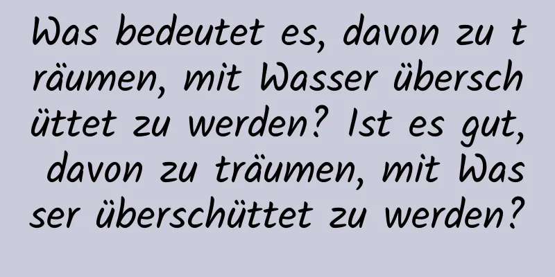 Was bedeutet es, davon zu träumen, mit Wasser überschüttet zu werden? Ist es gut, davon zu träumen, mit Wasser überschüttet zu werden?