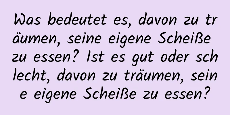 Was bedeutet es, davon zu träumen, seine eigene Scheiße zu essen? Ist es gut oder schlecht, davon zu träumen, seine eigene Scheiße zu essen?