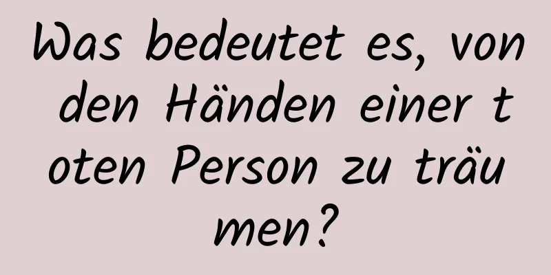 Was bedeutet es, von den Händen einer toten Person zu träumen?