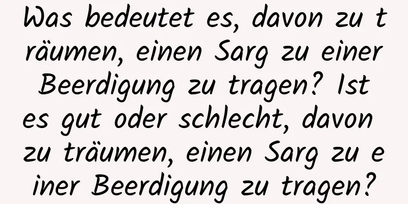 Was bedeutet es, davon zu träumen, einen Sarg zu einer Beerdigung zu tragen? Ist es gut oder schlecht, davon zu träumen, einen Sarg zu einer Beerdigung zu tragen?