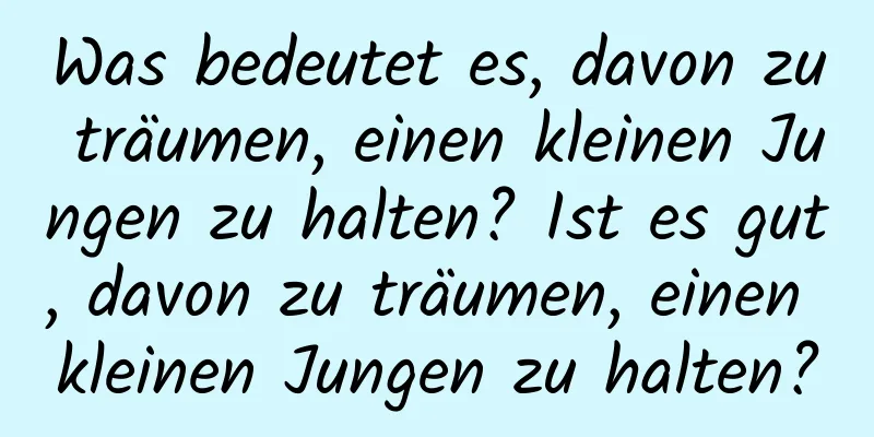 Was bedeutet es, davon zu träumen, einen kleinen Jungen zu halten? Ist es gut, davon zu träumen, einen kleinen Jungen zu halten?