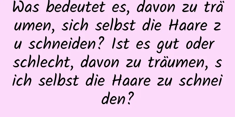 Was bedeutet es, davon zu träumen, sich selbst die Haare zu schneiden? Ist es gut oder schlecht, davon zu träumen, sich selbst die Haare zu schneiden?