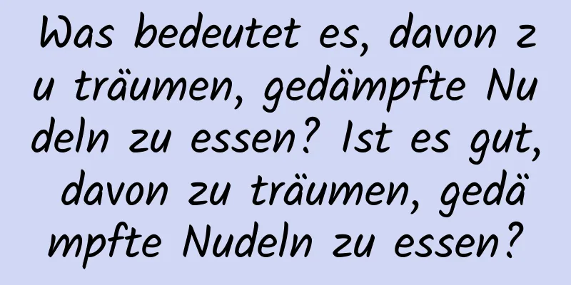 Was bedeutet es, davon zu träumen, gedämpfte Nudeln zu essen? Ist es gut, davon zu träumen, gedämpfte Nudeln zu essen?