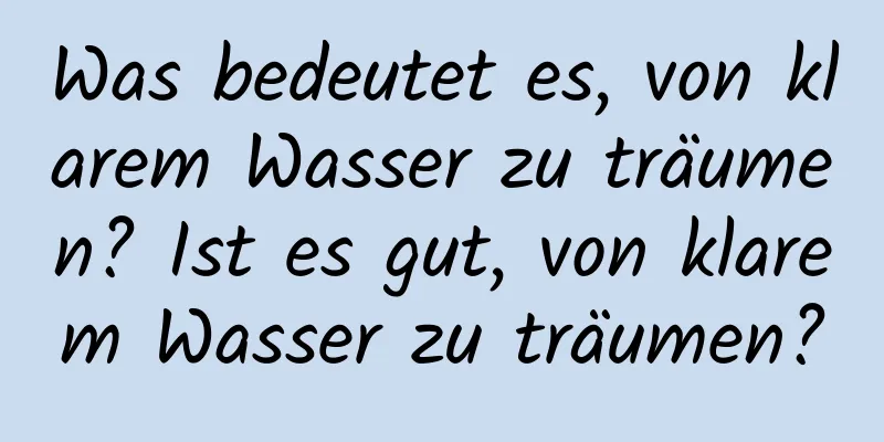 Was bedeutet es, von klarem Wasser zu träumen? Ist es gut, von klarem Wasser zu träumen?