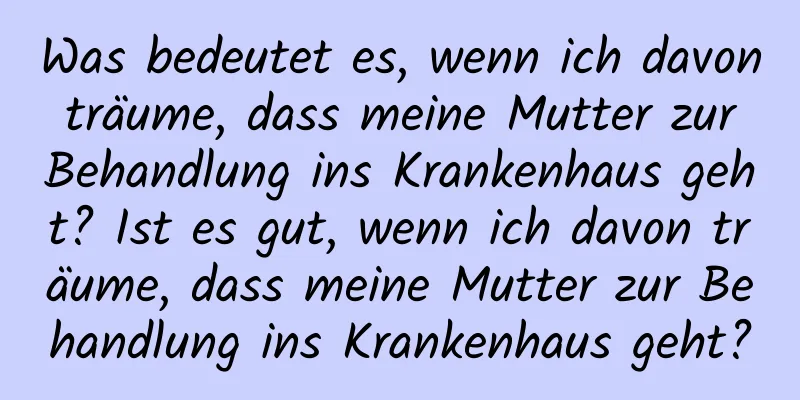 Was bedeutet es, wenn ich davon träume, dass meine Mutter zur Behandlung ins Krankenhaus geht? Ist es gut, wenn ich davon träume, dass meine Mutter zur Behandlung ins Krankenhaus geht?