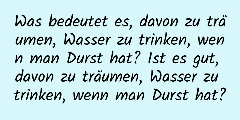 Was bedeutet es, davon zu träumen, Wasser zu trinken, wenn man Durst hat? Ist es gut, davon zu träumen, Wasser zu trinken, wenn man Durst hat?