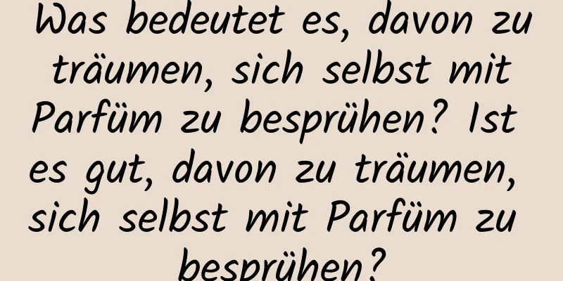 Was bedeutet es, davon zu träumen, sich selbst mit Parfüm zu besprühen? Ist es gut, davon zu träumen, sich selbst mit Parfüm zu besprühen?