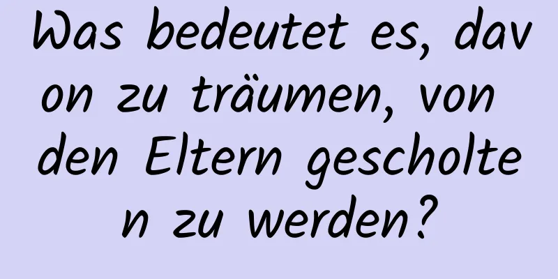 Was bedeutet es, davon zu träumen, von den Eltern gescholten zu werden?