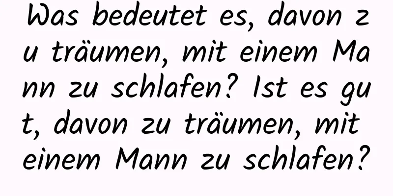 Was bedeutet es, davon zu träumen, mit einem Mann zu schlafen? Ist es gut, davon zu träumen, mit einem Mann zu schlafen?