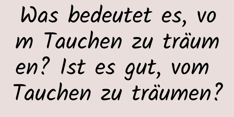 Was bedeutet es, vom Tauchen zu träumen? Ist es gut, vom Tauchen zu träumen?