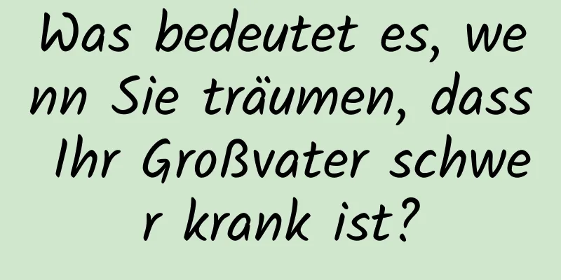 Was bedeutet es, wenn Sie träumen, dass Ihr Großvater schwer krank ist?