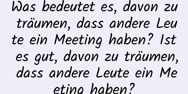 Was bedeutet es, davon zu träumen, dass andere Leute ein Meeting haben? Ist es gut, davon zu träumen, dass andere Leute ein Meeting haben?