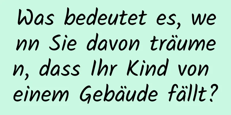 Was bedeutet es, wenn Sie davon träumen, dass Ihr Kind von einem Gebäude fällt?