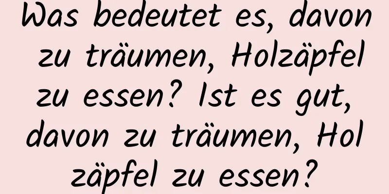 Was bedeutet es, davon zu träumen, Holzäpfel zu essen? Ist es gut, davon zu träumen, Holzäpfel zu essen?