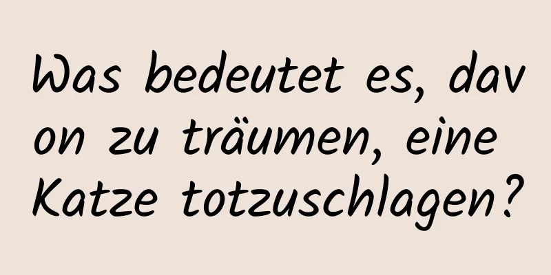 Was bedeutet es, davon zu träumen, eine Katze totzuschlagen?