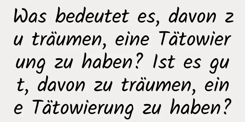 Was bedeutet es, davon zu träumen, eine Tätowierung zu haben? Ist es gut, davon zu träumen, eine Tätowierung zu haben?