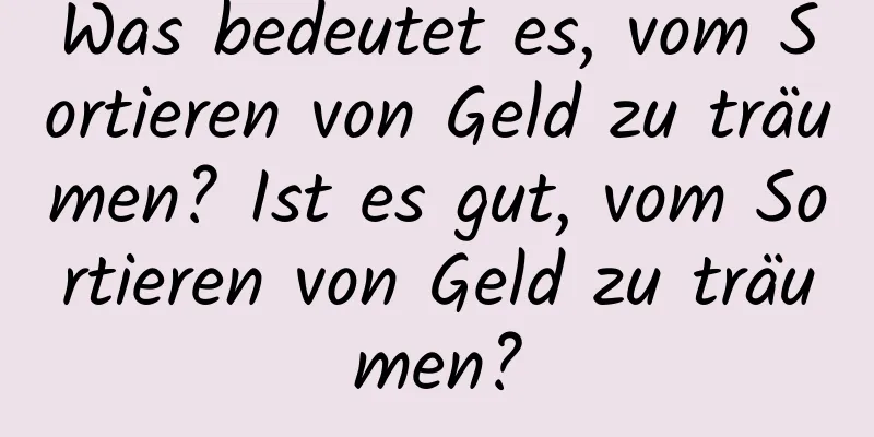 Was bedeutet es, vom Sortieren von Geld zu träumen? Ist es gut, vom Sortieren von Geld zu träumen?