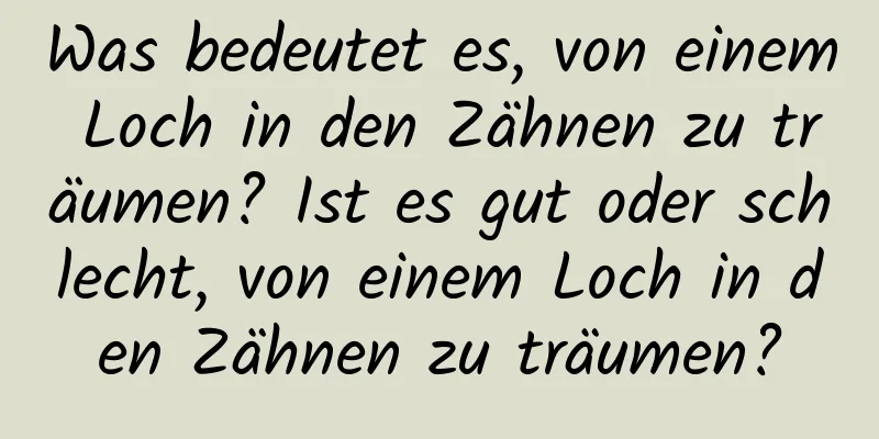 Was bedeutet es, von einem Loch in den Zähnen zu träumen? Ist es gut oder schlecht, von einem Loch in den Zähnen zu träumen?