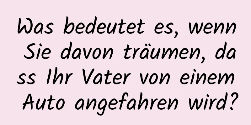 Was bedeutet es, wenn Sie davon träumen, dass Ihr Vater von einem Auto angefahren wird?