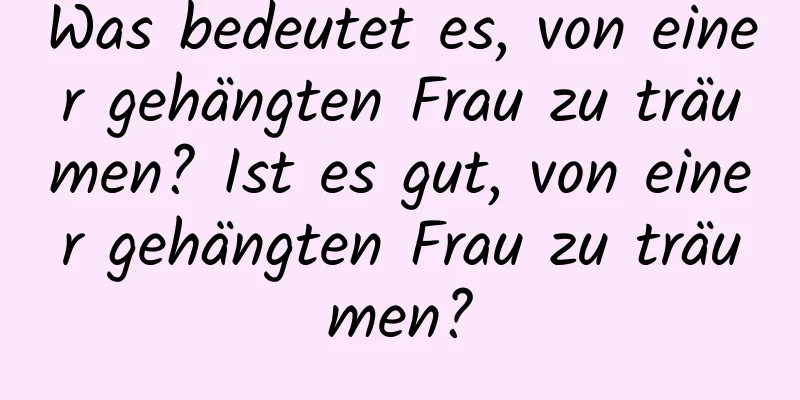 Was bedeutet es, von einer gehängten Frau zu träumen? Ist es gut, von einer gehängten Frau zu träumen?