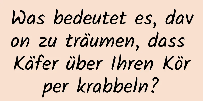 Was bedeutet es, davon zu träumen, dass Käfer über Ihren Körper krabbeln?